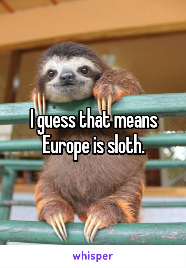 I guess that means Europe is sloth.