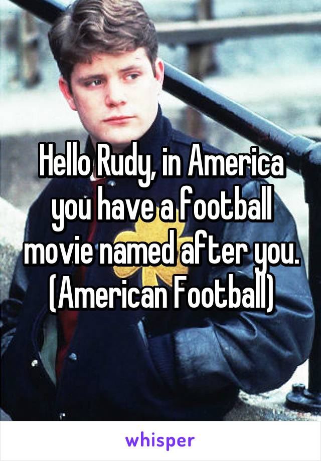 Hello Rudy, in America you have a football movie named after you.
(American Football)