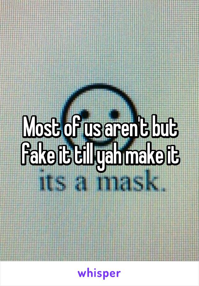Most of us aren't but fake it till yah make it