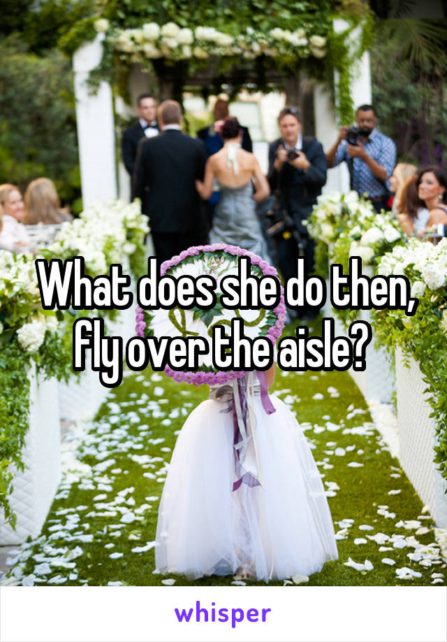 What does she do then, fly over the aisle? 