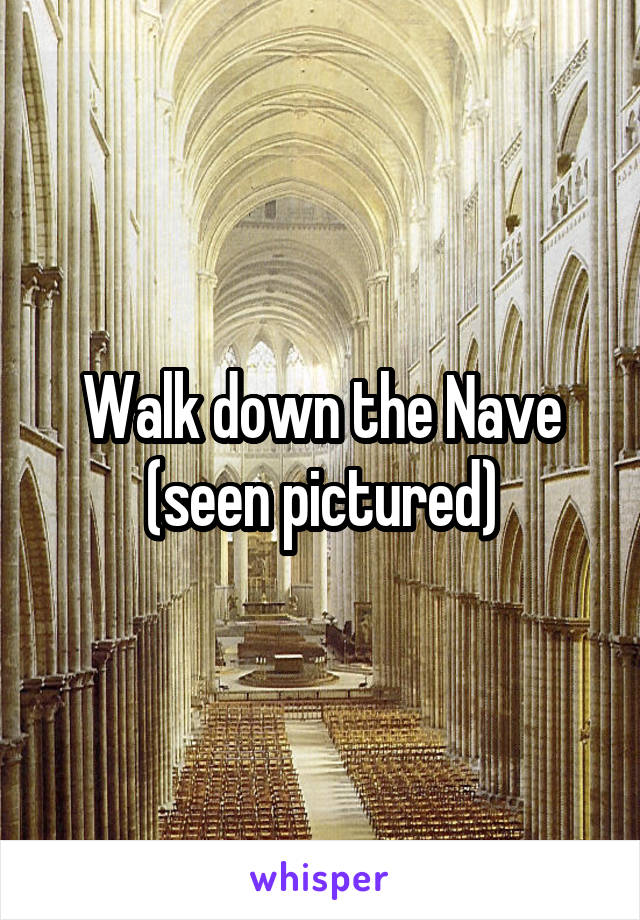 Walk down the Nave (seen pictured)