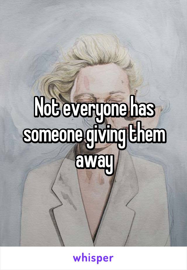 Not everyone has someone giving them away