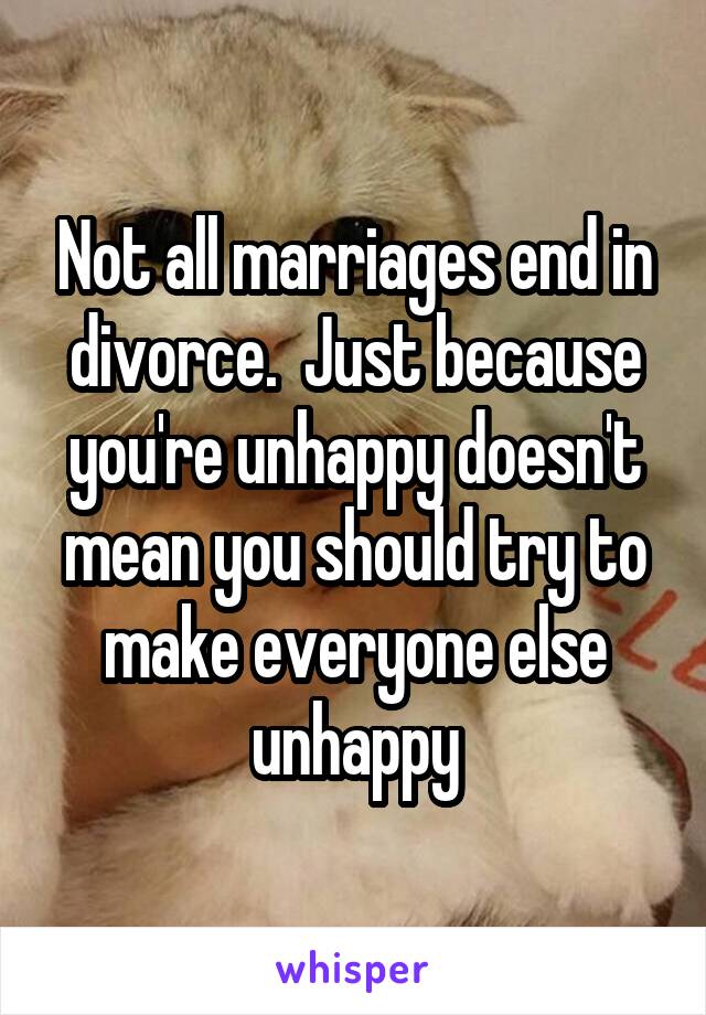 Not all marriages end in divorce.  Just because you're unhappy doesn't mean you should try to make everyone else unhappy