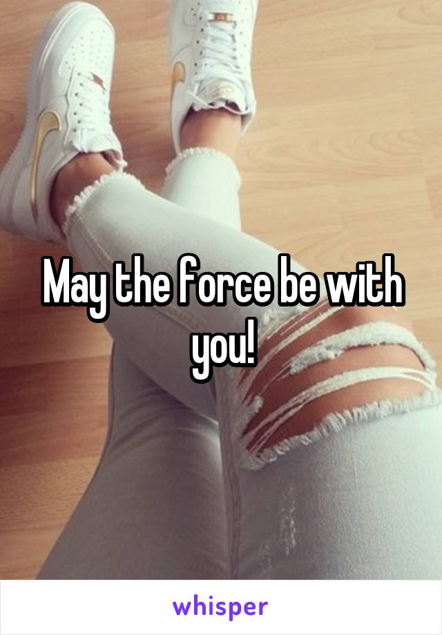 May the force be with you!