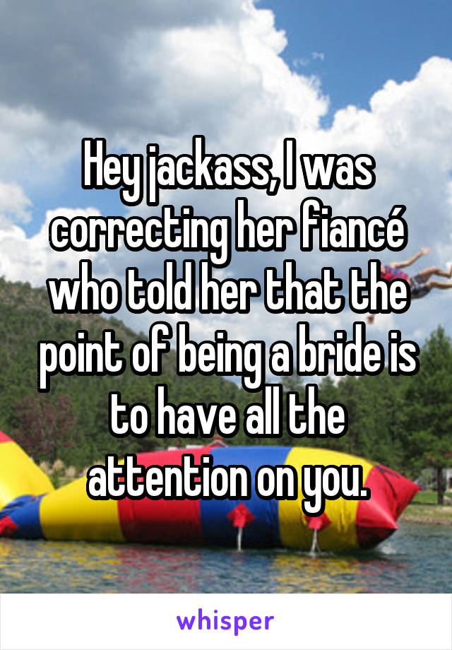 Hey jackass, I was correcting her fiancé who told her that the point of being a bride is to have all the attention on you.