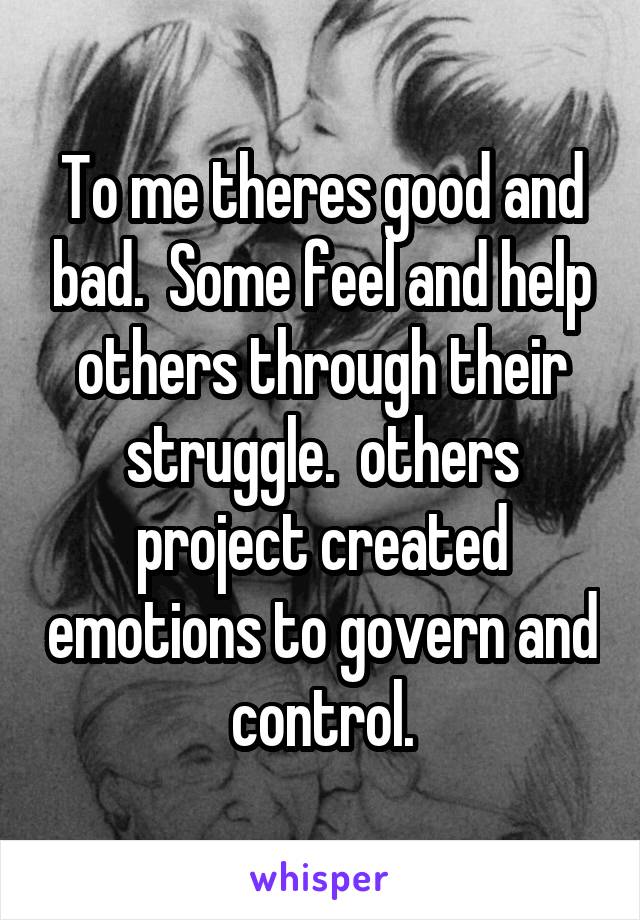 To me theres good and bad.  Some feel and help others through their struggle.  others project created emotions to govern and control.