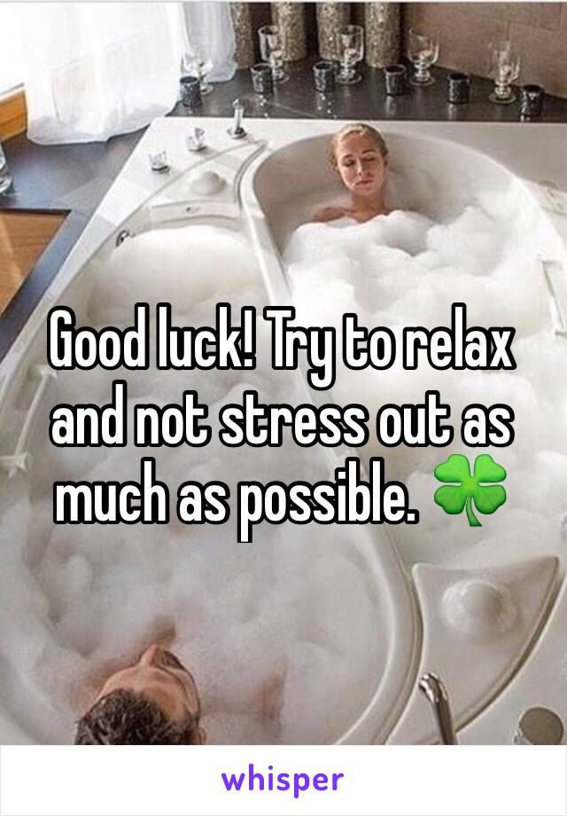 Good luck! Try to relax and not stress out as much as possible. 🍀