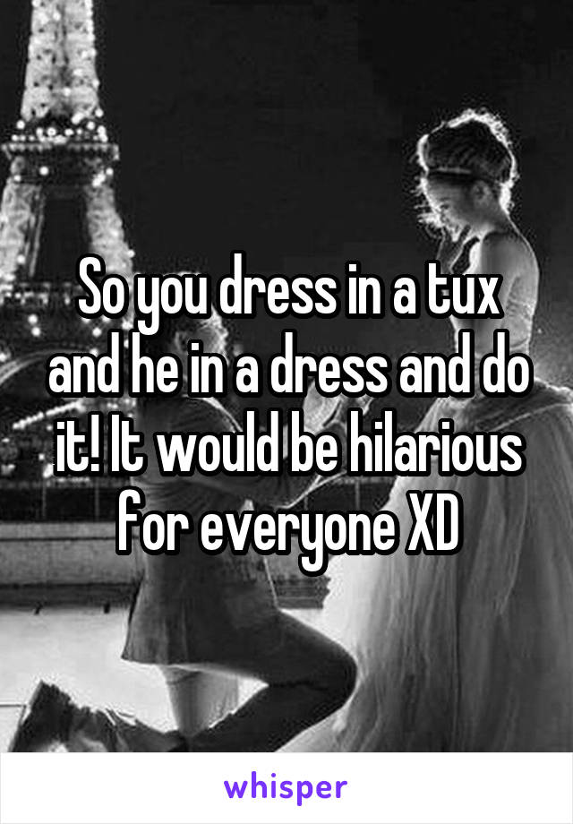 So you dress in a tux and he in a dress and do it! It would be hilarious for everyone XD