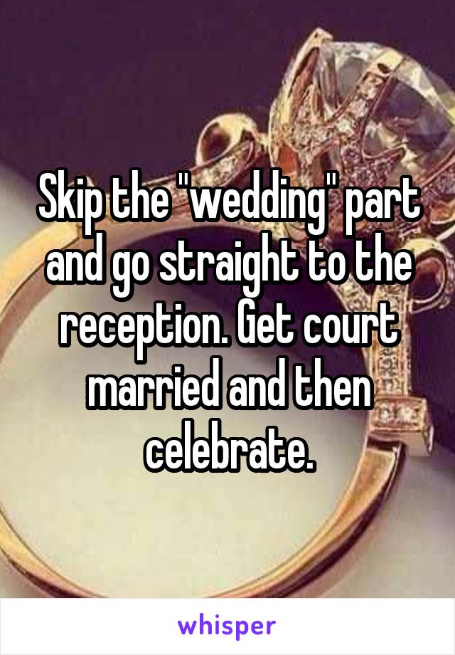 Skip the "wedding" part and go straight to the reception. Get court married and then celebrate.