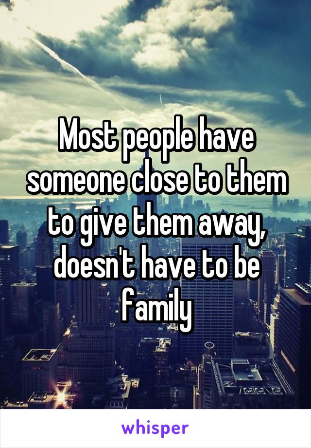 Most people have someone close to them to give them away, doesn't have to be family