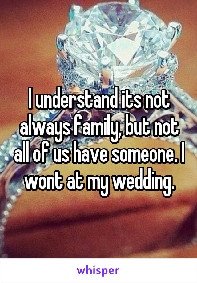 I understand its not always family, but not all of us have someone. I wont at my wedding.