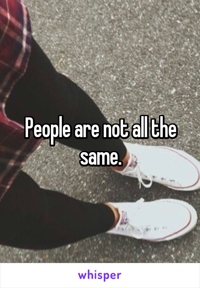People are not all the same.