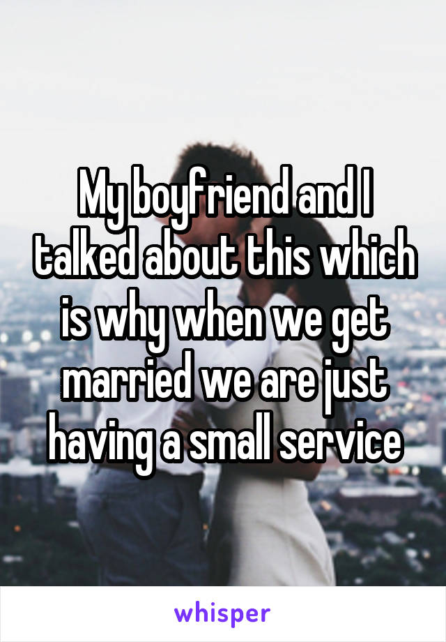 My boyfriend and I talked about this which is why when we get married we are just having a small service