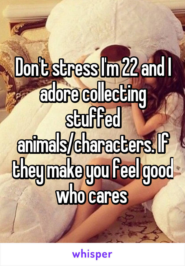 Don't stress I'm 22 and I adore collecting stuffed animals/characters. If they make you feel good who cares 