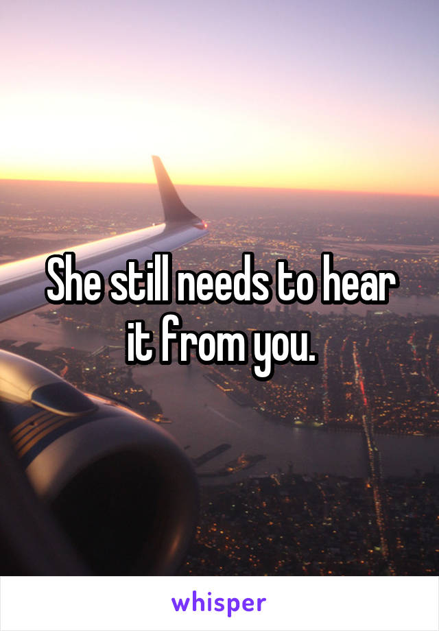 She still needs to hear it from you.