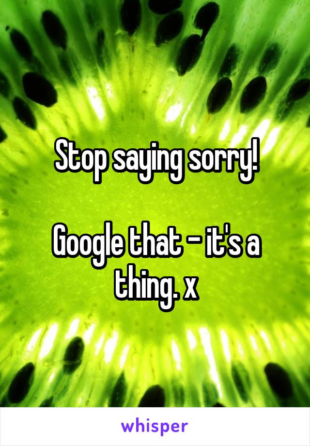 Stop saying sorry!

Google that - it's a thing. x