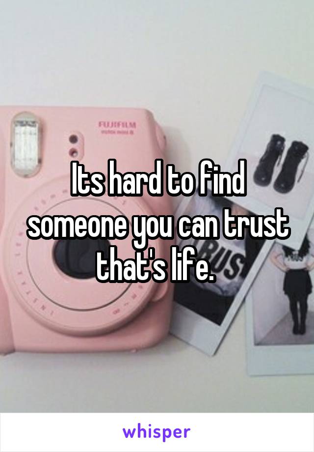 Its hard to find someone you can trust that's life. 