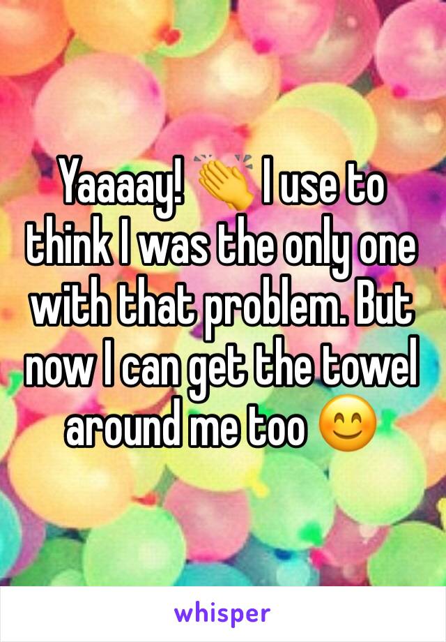 Yaaaay! 👏 I use to think I was the only one with that problem. But now I can get the towel around me too 😊  