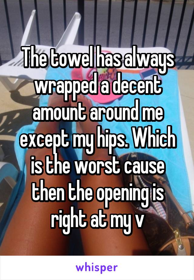 The towel has always wrapped a decent amount around me except my hips. Which is the worst cause then the opening is right at my v