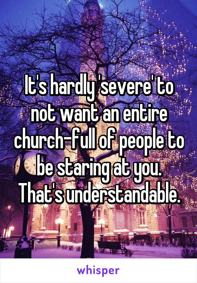 It's hardly 'severe' to not want an entire church-full of people to be staring at you. That's understandable.