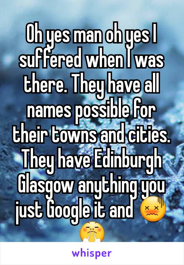 Oh yes man oh yes I suffered when I was there. They have all names possible for their towns and cities. They have Edinburgh Glasgow anything you just Google it and 😖😤