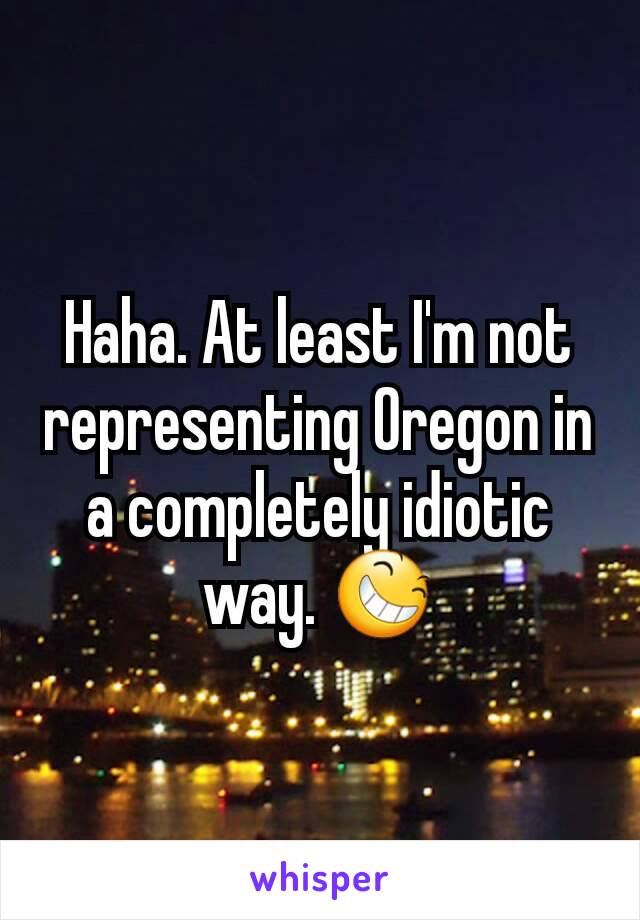 Haha. At least I'm not representing Oregon in a completely idiotic way. 😆