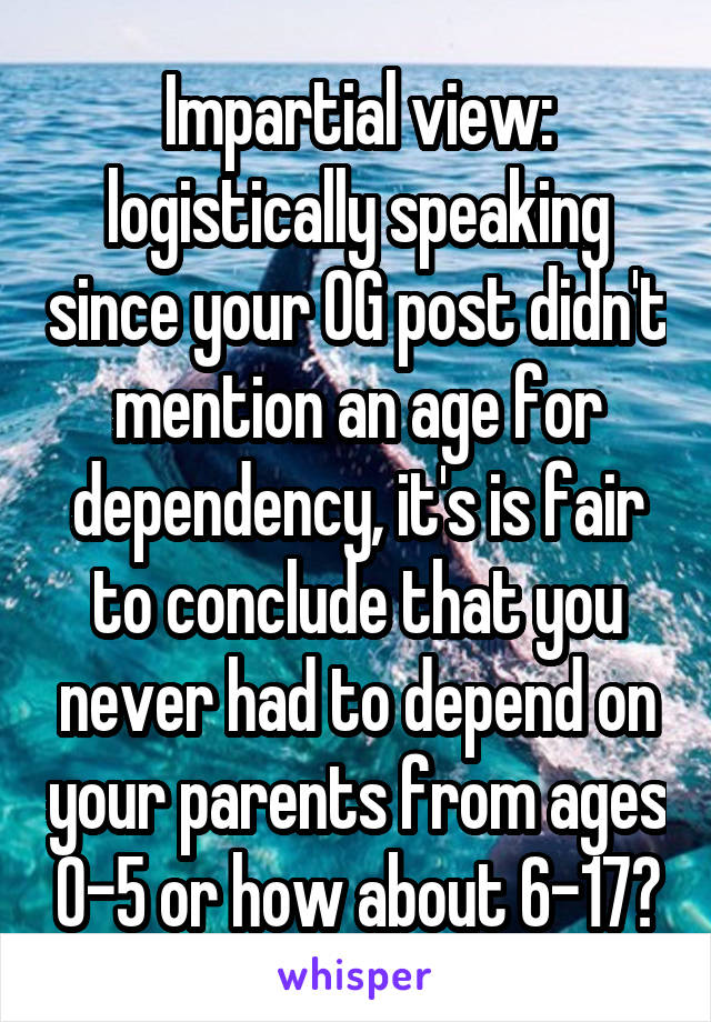 Impartial view: logistically speaking since your OG post didn't mention an age for dependency, it's is fair to conclude that you never had to depend on your parents from ages 0-5 or how about 6-17?