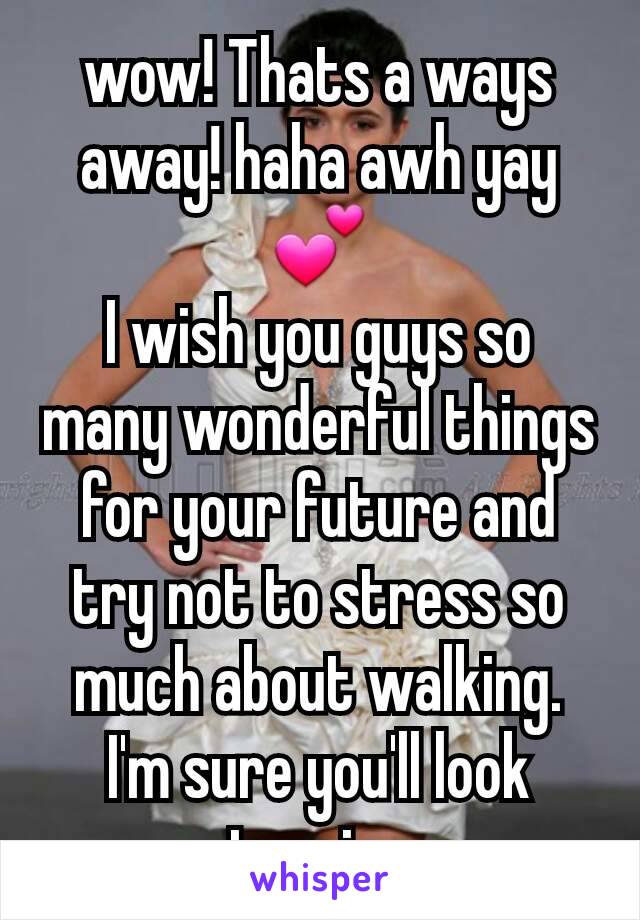 wow! Thats a ways away! haha awh yay 💕
I wish you guys so many wonderful things for your future and try not to stress so much about walking. I'm sure you'll look stunning. 