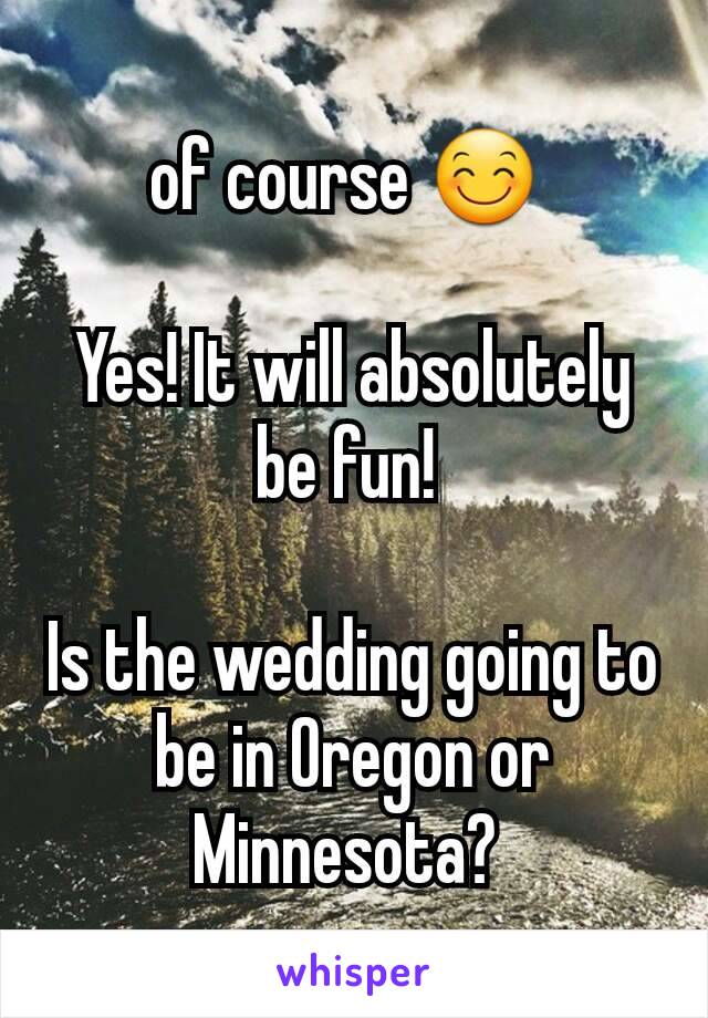 of course 😊 

Yes! It will absolutely be fun! 

Is the wedding going to be in Oregon or Minnesota? 