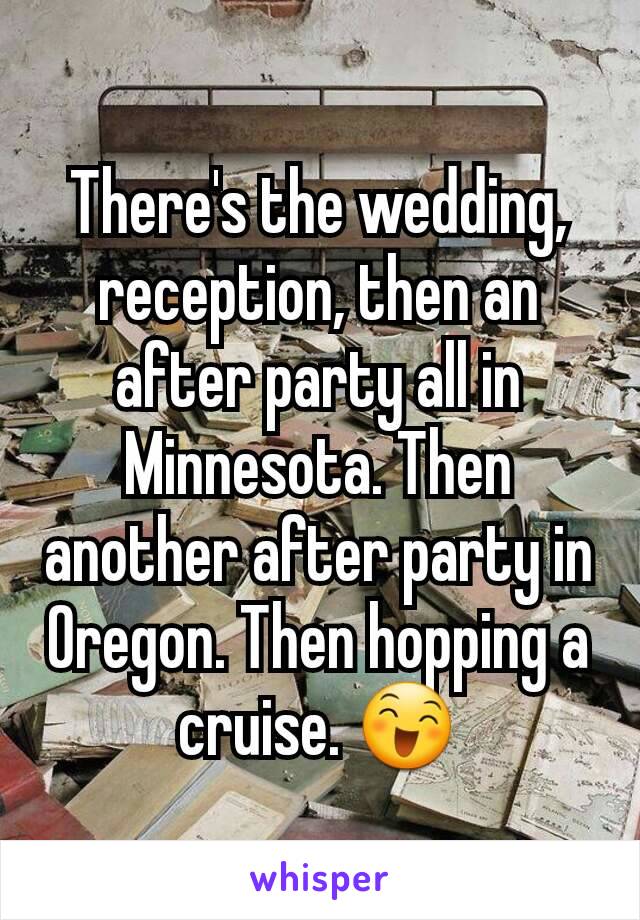 There's the wedding, reception, then an after party all in Minnesota. Then another after party in Oregon. Then hopping a cruise. 😄