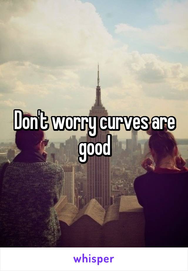 Don't worry curves are good