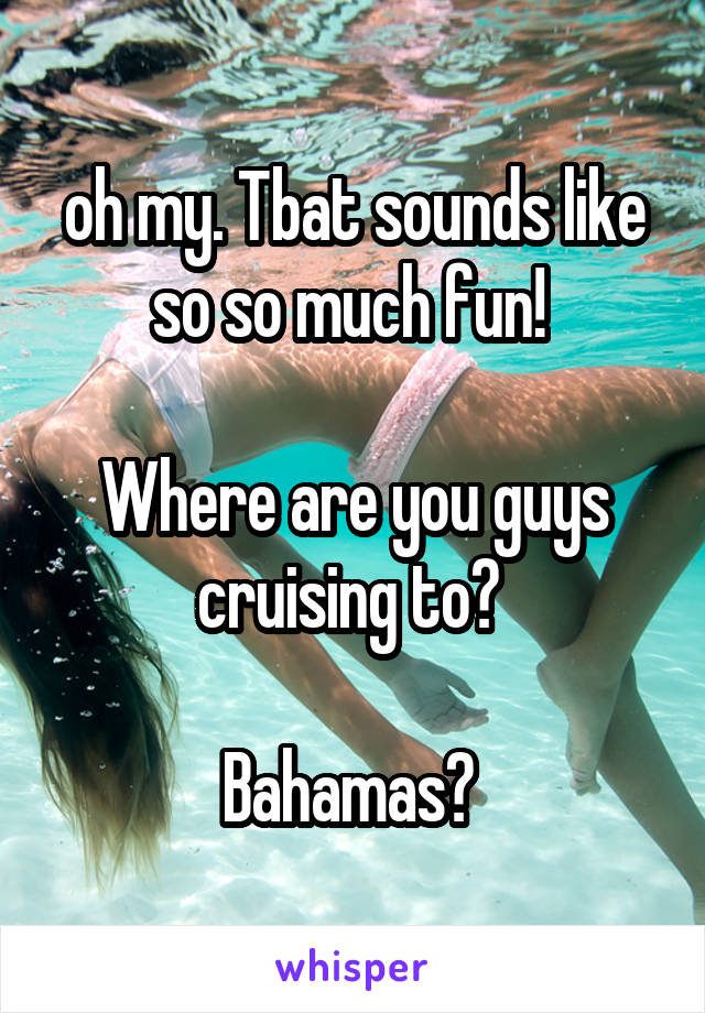 oh my. Tbat sounds like so so much fun! 

Where are you guys cruising to? 

Bahamas? 