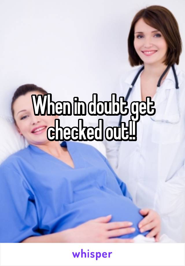 When in doubt get checked out!! 
