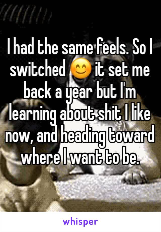 I had the same feels. So I switched 😊 it set me back a year but I'm learning about shit I like now, and heading toward where I want to be. 