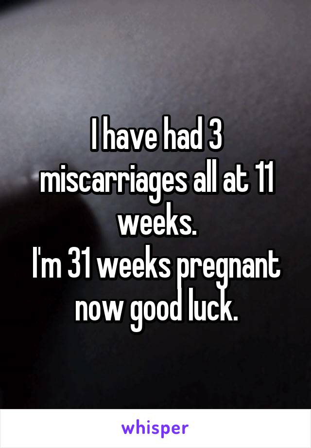 I have had 3 miscarriages all at 11 weeks.
I'm 31 weeks pregnant now good luck.