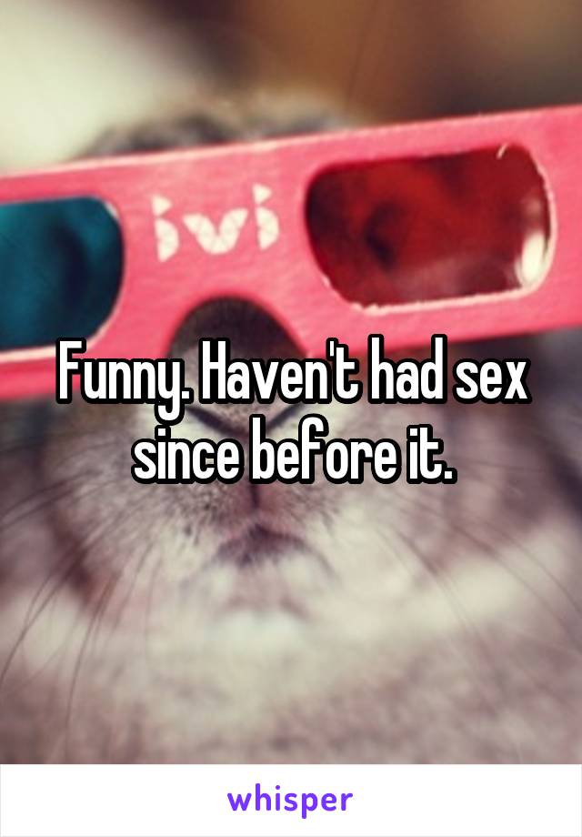 Funny. Haven't had sex since before it.
