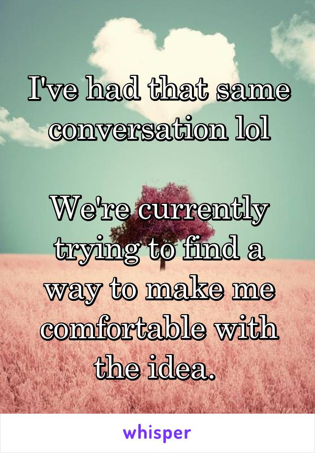 I've had that same conversation lol

We're currently trying to find a way to make me comfortable with the idea. 