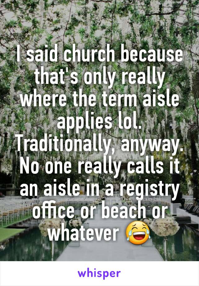 I said church because that's only really where the term aisle applies lol.
Traditionally, anyway.
No one really calls it an aisle in a registry office or beach or whatever 😂