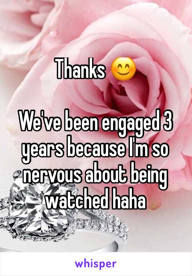 Thanks 😊 

We've been engaged 3 years because I'm so nervous about being watched haha