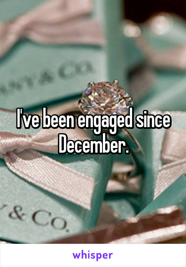 I've been engaged since December.