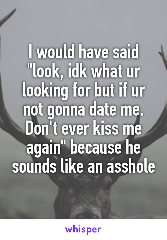 I would have said "look, idk what ur looking for but if ur not gonna date me. Don't ever kiss me again" because he sounds like an asshole 