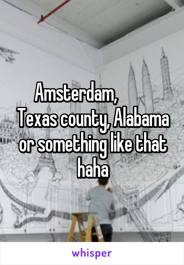 Amsterdam,           Texas county, Alabama or something like that haha