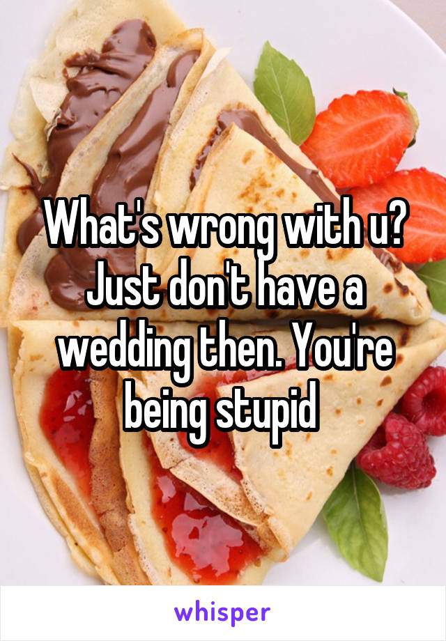 What's wrong with u? Just don't have a wedding then. You're being stupid 