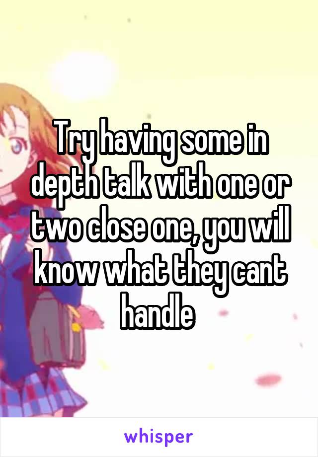 Try having some in depth talk with one or two close one, you will know what they cant handle 