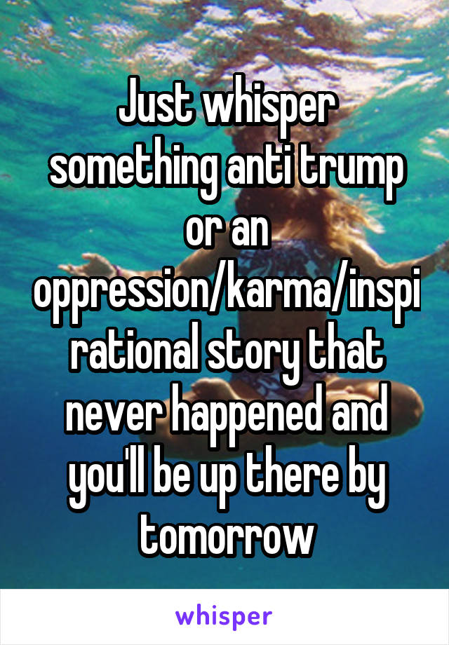 Just whisper something anti trump or an oppression/karma/inspirational story that never happened and you'll be up there by tomorrow