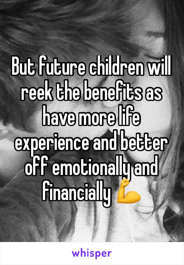 But future children will reek the benefits as have more life experience and better off emotionally and financially 💪