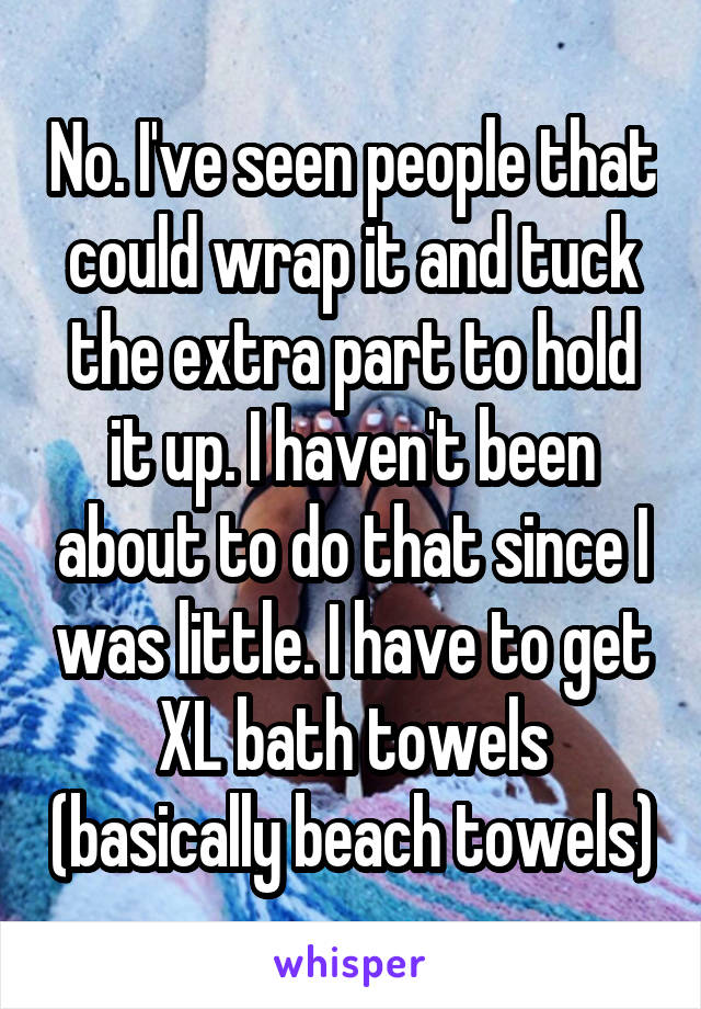 No. I've seen people that could wrap it and tuck the extra part to hold it up. I haven't been about to do that since I was little. I have to get XL bath towels (basically beach towels)