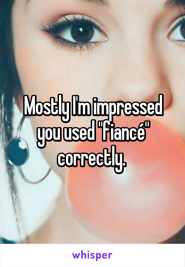 Mostly I'm impressed you used "fiancé" correctly. 