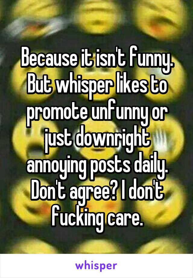 Because it isn't funny. But whisper likes to promote unfunny or just downright annoying posts daily. Don't agree? I don't fucking care.