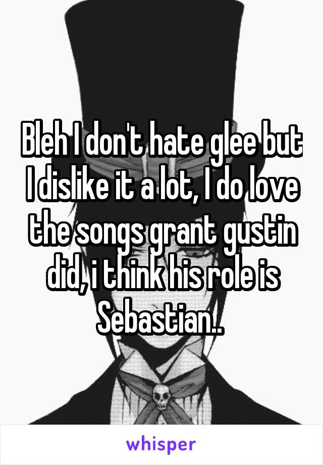 Bleh I don't hate glee but I dislike it a lot, I do love the songs grant gustin did, i think his role is Sebastian.. 